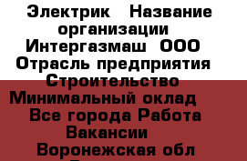 Электрик › Название организации ­ Интергазмаш, ООО › Отрасль предприятия ­ Строительство › Минимальный оклад ­ 1 - Все города Работа » Вакансии   . Воронежская обл.,Воронеж г.